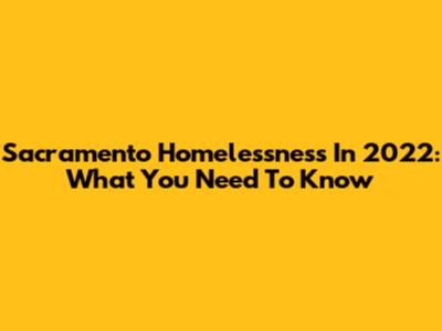 Sacramento Homelessness In 2022: What You Need To Know