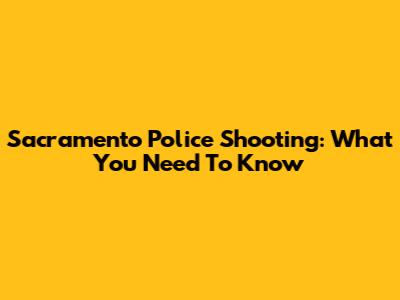 Sacramento Police Shooting: What You Need To Know