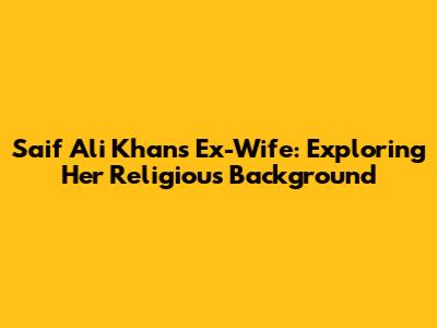 Saif Ali Khan's Ex-Wife: Exploring Her Religious Background