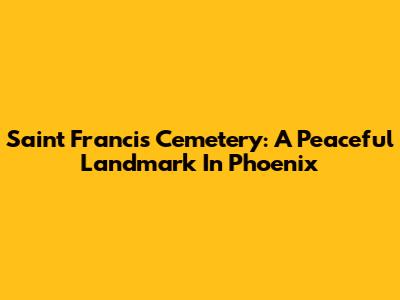 Saint Francis Cemetery: A Peaceful Landmark In Phoenix