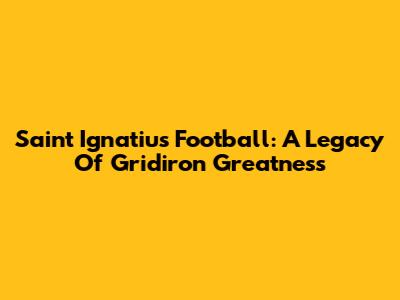 Saint Ignatius Football: A Legacy Of Gridiron Greatness
