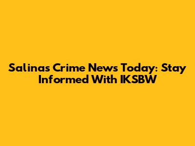 Salinas Crime News Today: Stay Informed With IKSBW
