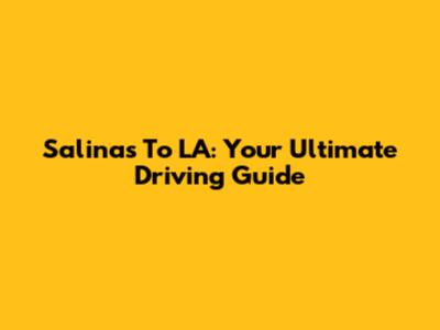 Salinas To LA: Your Ultimate Driving Guide