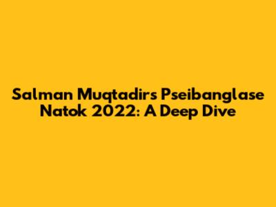 Salman Muqtadir's Pseibanglase Natok 2022: A Deep Dive
