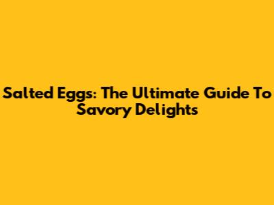 Salted Eggs: The Ultimate Guide To Savory Delights