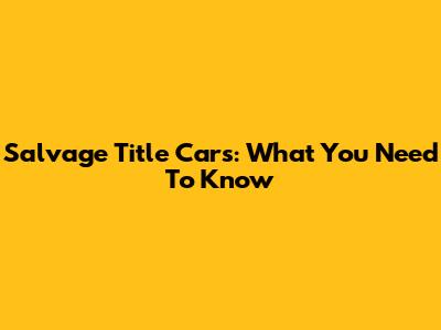 Salvage Title Cars: What You Need To Know