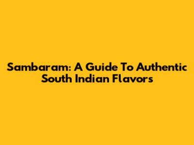 Sambaram: A Guide To Authentic South Indian Flavors