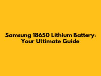 Samsung 18650 Lithium Battery: Your Ultimate Guide