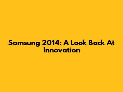Samsung 2014: A Look Back At Innovation