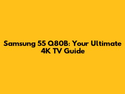 Samsung 55" Q80B: Your Ultimate 4K TV Guide