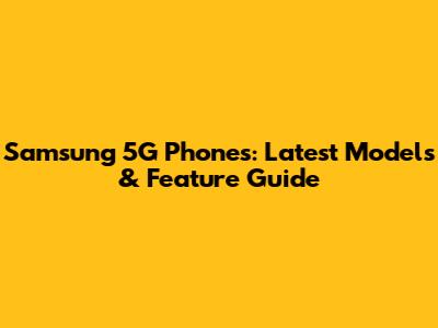 Samsung 5G Phones: Latest Models & Feature Guide