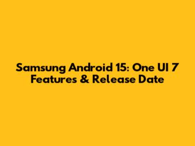 Samsung Android 15: One UI 7 Features & Release Date
