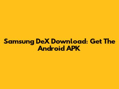 Samsung DeX Download: Get The Android APK