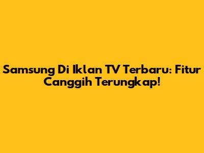 Samsung Di Iklan TV Terbaru: Fitur Canggih Terungkap!