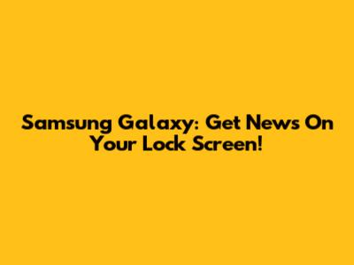 Samsung Galaxy: Get News On Your Lock Screen!