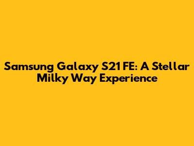 Samsung Galaxy S21 FE: A Stellar Milky Way Experience