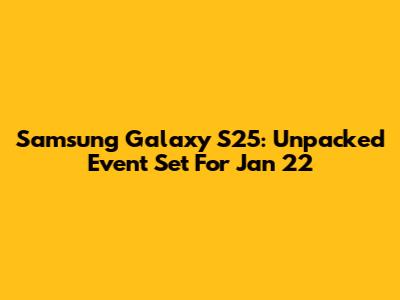 Samsung Galaxy S25: Unpacked Event Set For Jan 22