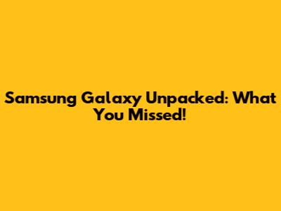 Samsung Galaxy Unpacked: What You Missed!