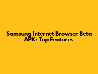 Samsung Internet Browser Beta APK: Top Features
