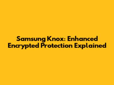 Samsung Knox: Enhanced Encrypted Protection Explained