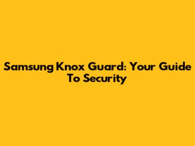 Samsung Knox Guard: Your Guide To Security