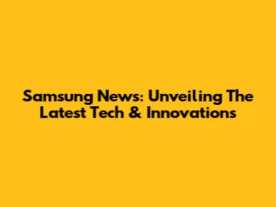 Samsung News: Unveiling The Latest Tech & Innovations