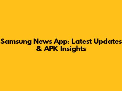 Samsung News App: Latest Updates & APK Insights