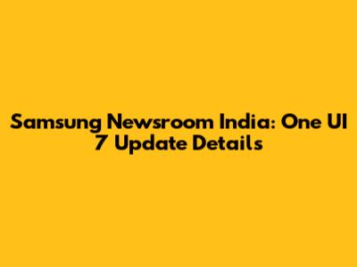 Samsung Newsroom India: One UI 7 Update Details
