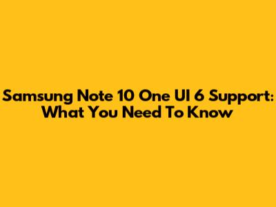 Samsung Note 10 One UI 6 Support: What You Need To Know