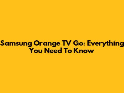Samsung Orange TV Go: Everything You Need To Know