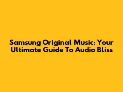 Samsung Original Music: Your Ultimate Guide To Audio Bliss