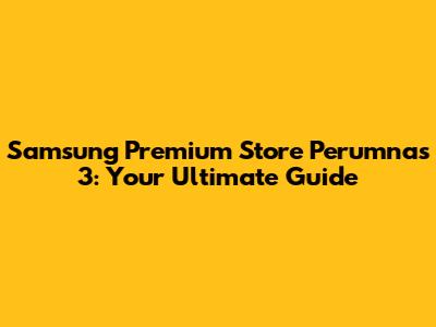 Samsung Premium Store Perumnas 3: Your Ultimate Guide