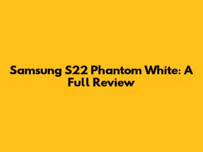 Samsung S22 Phantom White: A Full Review