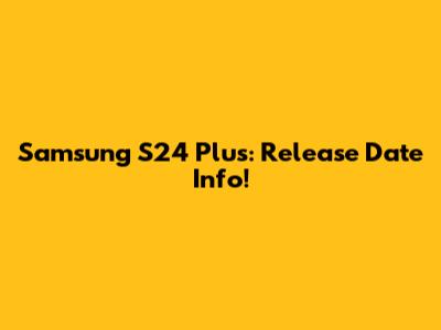 Samsung S24 Plus: Release Date Info!