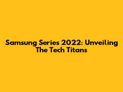 Samsung Series 2022: Unveiling The Tech Titans