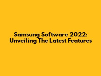 Samsung Software 2022: Unveiling The Latest Features