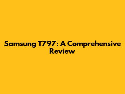 Samsung T797: A Comprehensive Review