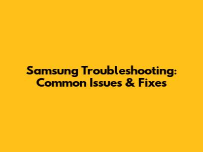 Samsung Troubleshooting: Common Issues & Fixes