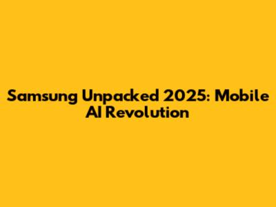 Samsung Unpacked 2025: Mobile AI Revolution