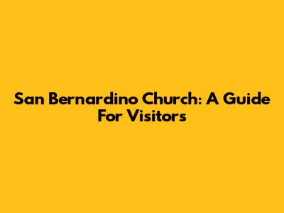 San Bernardino Church: A Guide For Visitors