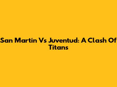 San Martin Vs Juventud: A Clash Of Titans