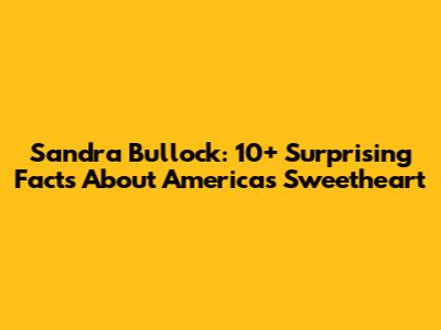 Sandra Bullock: 10+ Surprising Facts About America's Sweetheart