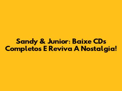 Sandy & Junior: Baixe CDs Completos E Reviva A Nostalgia!