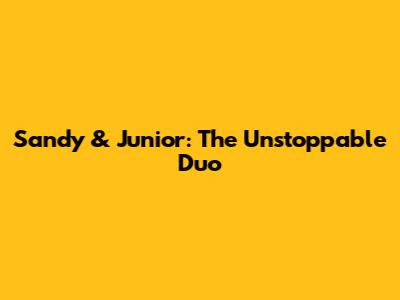 Sandy & Junior: The Unstoppable Duo