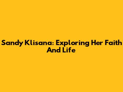 Sandy Klisana: Exploring Her Faith And Life