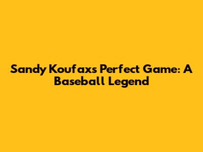 Sandy Koufax's Perfect Game: A Baseball Legend