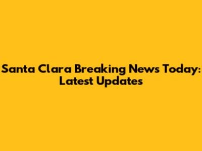 Santa Clara Breaking News Today: Latest Updates