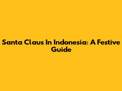 Santa Claus In Indonesia: A Festive Guide