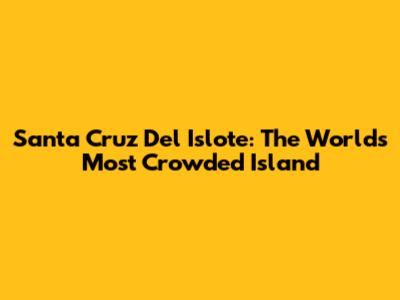 Santa Cruz Del Islote: The World's Most Crowded Island