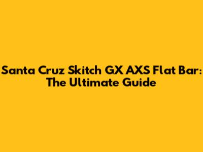 Santa Cruz Skitch GX AXS Flat Bar: The Ultimate Guide